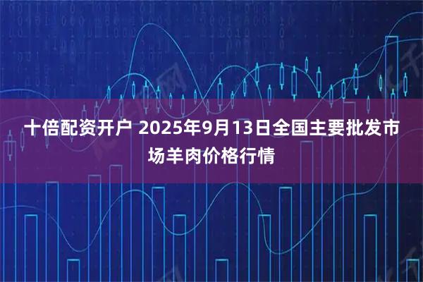 十倍配资开户 2025年9月13日全国主要批发市场羊肉价格行情