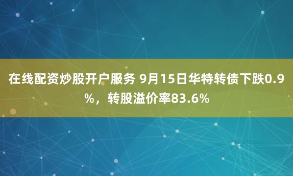 在线配资炒股开户服务 9月15日华特转债下跌0.9%，转股溢价率83.6%