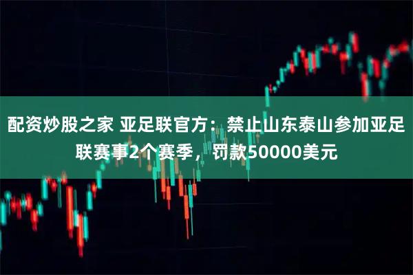 配资炒股之家 亚足联官方：禁止山东泰山参加亚足联赛事2个赛季，罚款50000美元