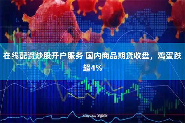 在线配资炒股开户服务 国内商品期货收盘，鸡蛋跌超4%
