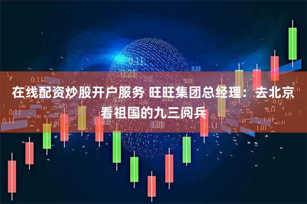 在线配资炒股开户服务 旺旺集团总经理：去北京看祖国的九三阅兵