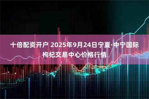 十倍配资开户 2025年9月24日宁夏·中宁国际枸杞交易中心价格行情