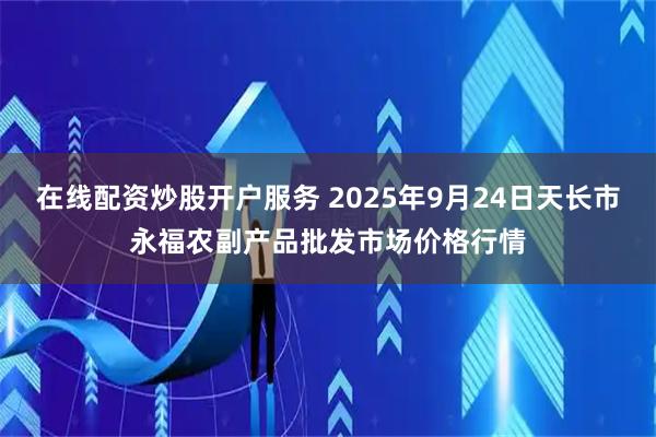 在线配资炒股开户服务 2025年9月24日天长市永福农副产品批发市场价格行情