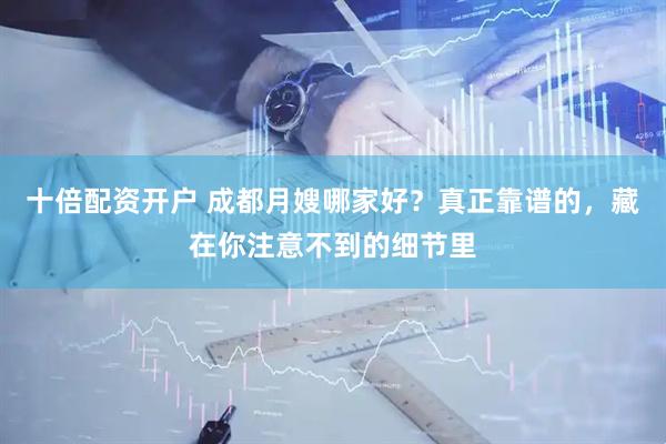 十倍配资开户 成都月嫂哪家好？真正靠谱的，藏在你注意不到的细节里