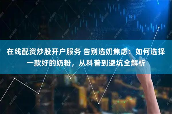 在线配资炒股开户服务 告别选奶焦虑：如何选择一款好的奶粉，从科普到避坑全解析
