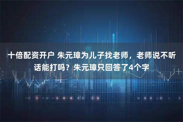 十倍配资开户 朱元璋为儿子找老师，老师说不听话能打吗？朱元璋只回答了4个字