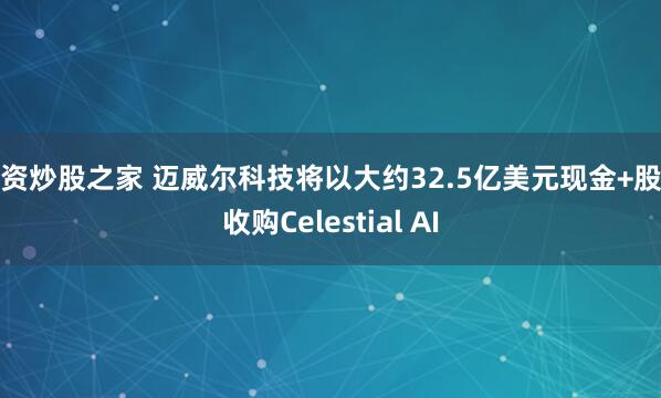 配资炒股之家 迈威尔科技将以大约32.5亿美元现金+股票收购Celestial AI