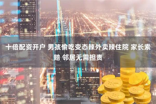 十倍配资开户 男孩偷吃变态辣外卖辣住院 家长索赔 邻居无需担责