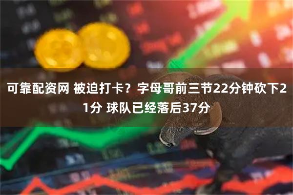 可靠配资网 被迫打卡？字母哥前三节22分钟砍下21分 球队已经落后37分