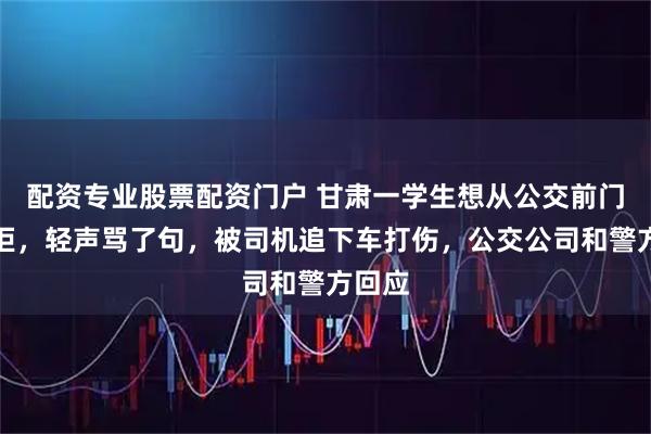 配资专业股票配资门户 甘肃一学生想从公交前门下遭拒，轻声骂了句，被司机追下车打伤，公交公司和警方回应
