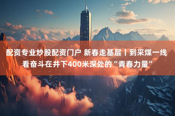配资专业炒股配资门户 新春走基层丨到采煤一线 看奋斗在井下400米深处的“青春力量”