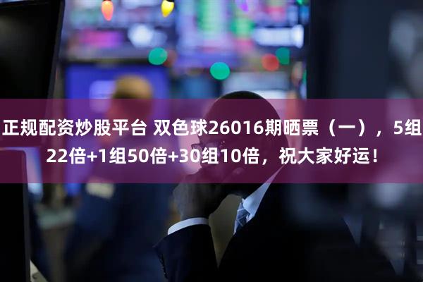 正规配资炒股平台 双色球26016期晒票（一），5组22倍+1组50倍+30组10倍，祝大家好运！