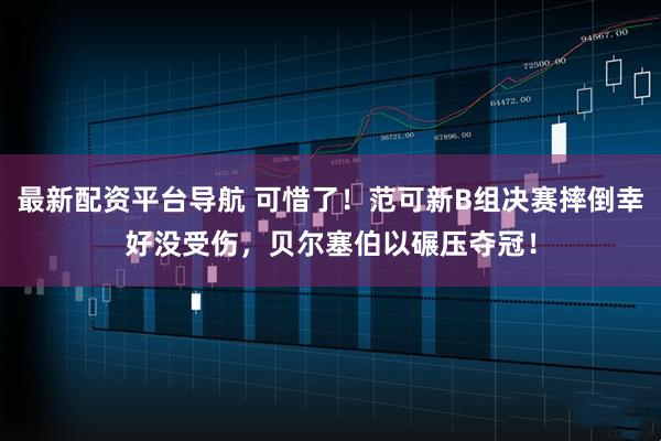 最新配资平台导航 可惜了！范可新B组决赛摔倒幸好没受伤，贝尔塞伯以碾压夺冠！
