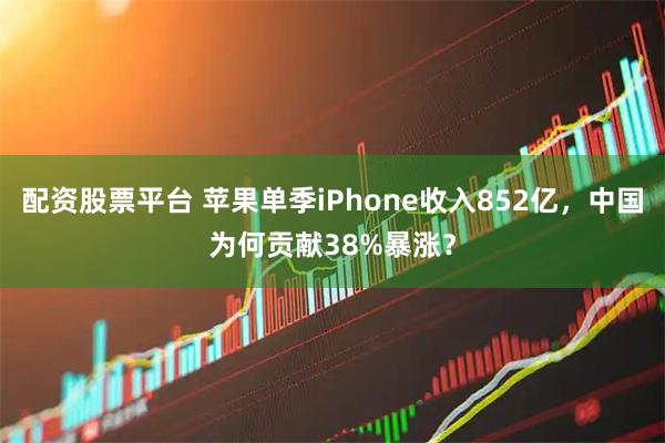 配资股票平台 苹果单季iPhone收入852亿，中国为何贡献38%暴涨？