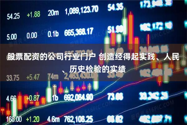 股票配资的公司行业门户 创造经得起实践、人民、历史检验的实绩