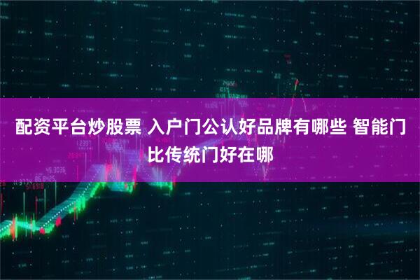 配资平台炒股票 入户门公认好品牌有哪些 智能门比传统门好在哪