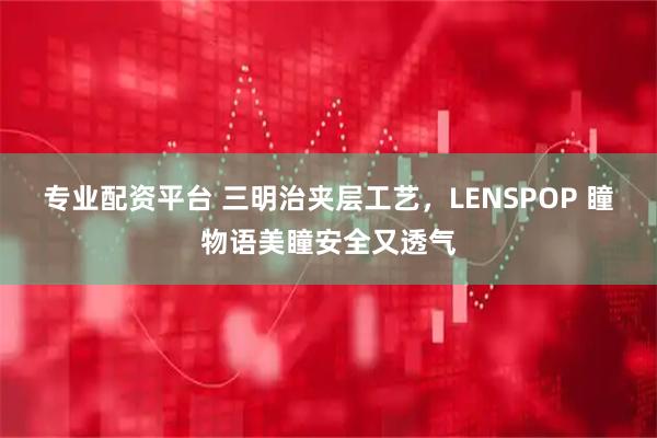 专业配资平台 三明治夹层工艺，LENSPOP 瞳物语美瞳安全又透气