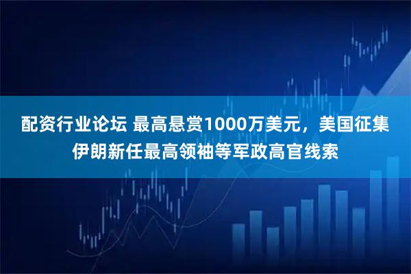 配资行业论坛 最高悬赏1000万美元，美国征集伊朗新任最高领袖等军政高官线索