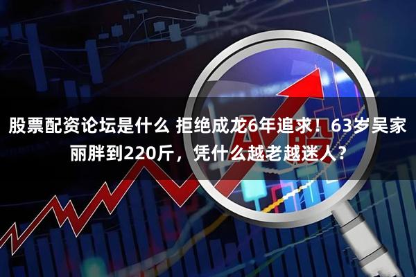 股票配资论坛是什么 拒绝成龙6年追求！63岁吴家丽胖到220斤，凭什么越老越迷人？