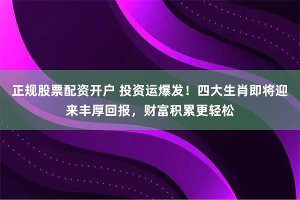 正规股票配资开户 投资运爆发！四大生肖即将迎来丰厚回报，财富积累更轻松