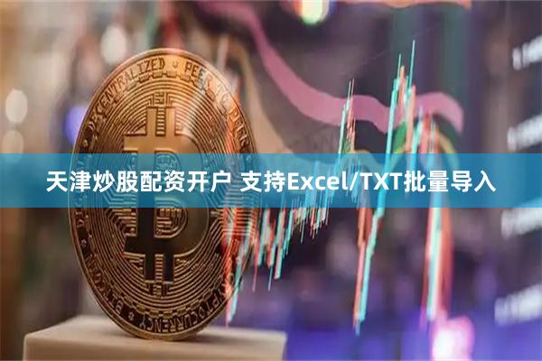 天津炒股配资开户 支持Excel/TXT批量导入