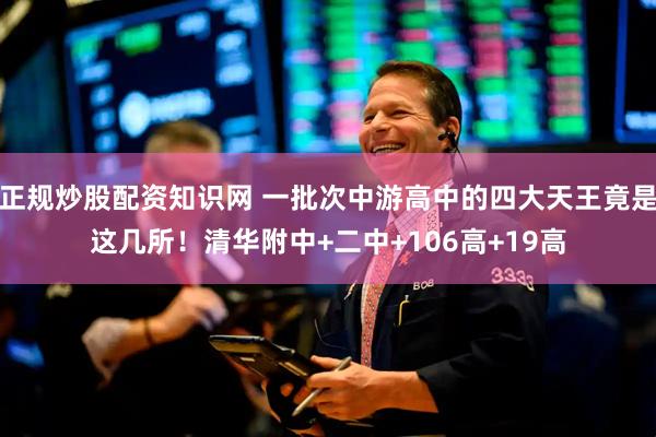 正规炒股配资知识网 一批次中游高中的四大天王竟是这几所！清华附中+二中+106高+19高