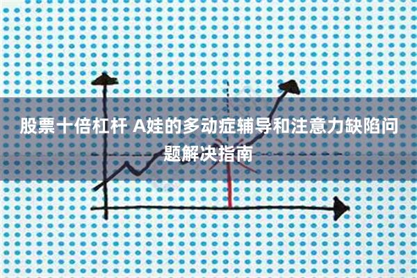 股票十倍杠杆 A娃的多动症辅导和注意力缺陷问题解决指南