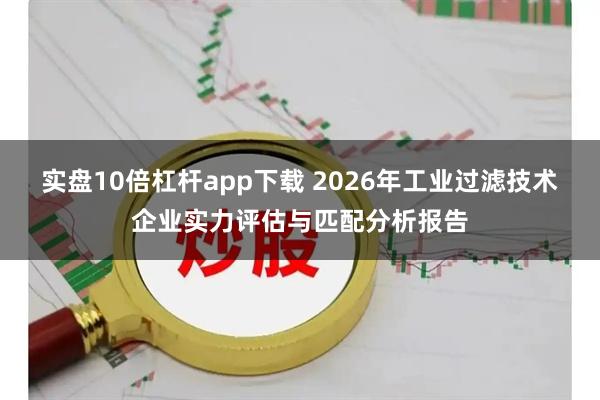 实盘10倍杠杆app下载 2026年工业过滤技术企业实力评估与匹配分析报告