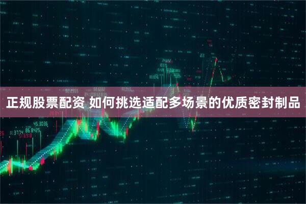 正规股票配资 如何挑选适配多场景的优质密封制品