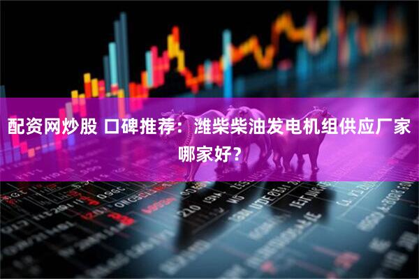 配资网炒股 口碑推荐：潍柴柴油发电机组供应厂家哪家好？