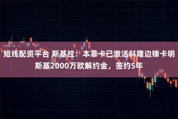 短线配资平台 斯基拉：本菲卡已激活科隆边锋卡明斯基2000万欧解约金，签约5年