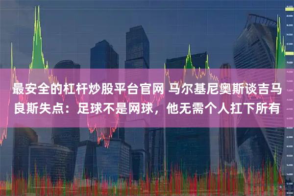 最安全的杠杆炒股平台官网 马尔基尼奥斯谈吉马良斯失点：足球不是网球，他无需个人扛下所有
