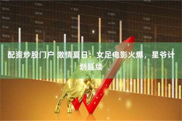 配资炒股门户 激情夏日：女足电影火爆，星爷计划延续