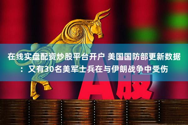 在线实盘配资炒股平台开户 美国国防部更新数据：又有30名美军士兵在与伊朗战争中受伤