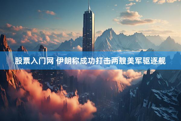股票入门网 伊朗称成功打击两艘美军驱逐舰