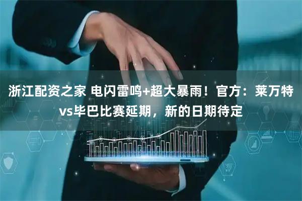 浙江配资之家 电闪雷鸣+超大暴雨！官方：莱万特vs毕巴比赛延期，新的日期待定
