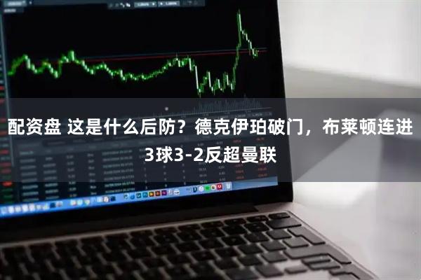 配资盘 这是什么后防？德克伊珀破门，布莱顿连进3球3-2反超曼联